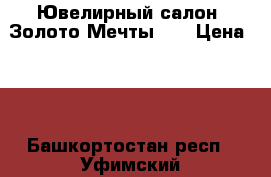  Ювелирный салон “Золото Мечты“.  › Цена ­ 0 - Башкортостан респ., Уфимский р-н, Уфа г. Одежда, обувь и аксессуары » Аксессуары   . Башкортостан респ.